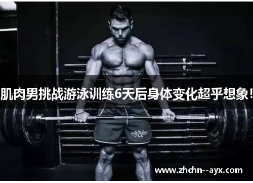 肌肉男挑战游泳训练6天后身体变化超乎想象！