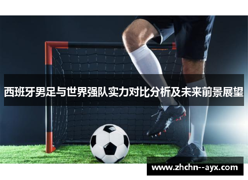 西班牙男足与世界强队实力对比分析及未来前景展望