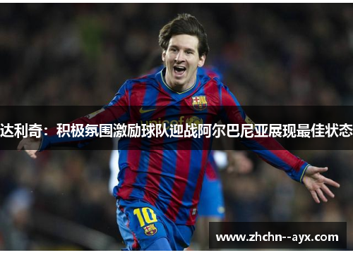 达利奇：积极氛围激励球队迎战阿尔巴尼亚展现最佳状态