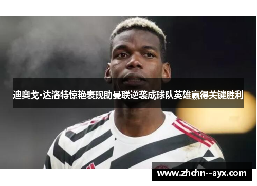 迪奥戈·达洛特惊艳表现助曼联逆袭成球队英雄赢得关键胜利