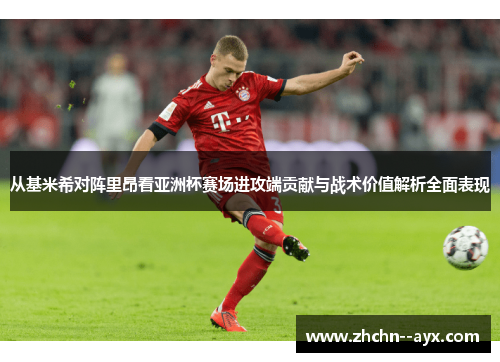 从基米希对阵里昂看亚洲杯赛场进攻端贡献与战术价值解析全面表现