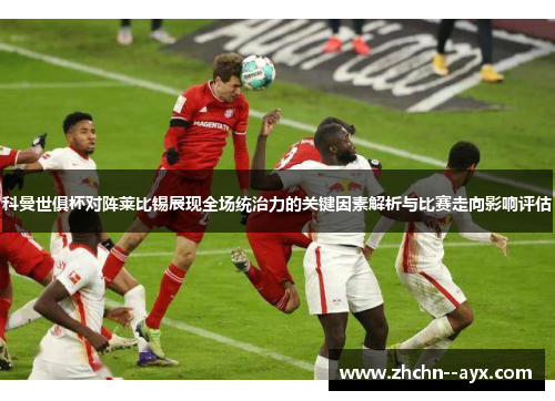 科曼世俱杯对阵莱比锡展现全场统治力的关键因素解析与比赛走向影响评估