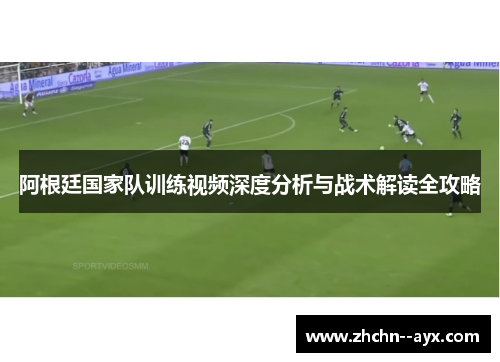 阿根廷国家队训练视频深度分析与战术解读全攻略 阿根廷国家队训练视频深度分析与战术解读全攻略