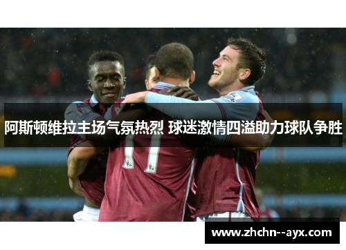 阿斯顿维拉主场气氛热烈 球迷激情四溢助力球队争胜 阿斯顿维拉主场气氛热烈 球迷激情四溢助力球队争胜