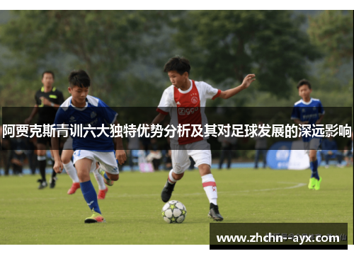阿贾克斯青训六大独特优势分析及其对足球发展的深远影响 阿贾克斯青训六大独特优势分析及其对足球发展的深远影响