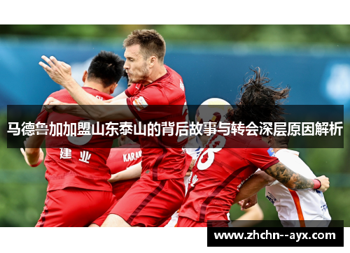 马德鲁加加盟山东泰山的背后故事与转会深层原因解析 马德鲁加加盟山东泰山的背后故事与转会深层原因解析