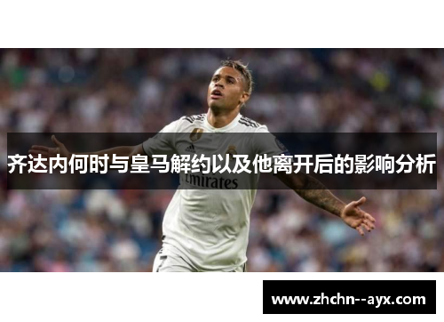 齐达内何时与皇马解约以及他离开后的影响分析