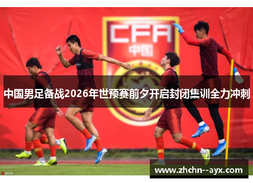 中国男足备战2026年世预赛前夕开启封闭集训全力冲刺