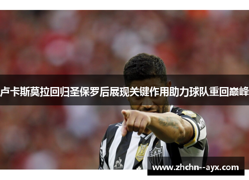卢卡斯莫拉回归圣保罗后展现关键作用助力球队重回巅峰 卢卡斯莫拉回归圣保罗后展现关键作用助力球队重回巅峰