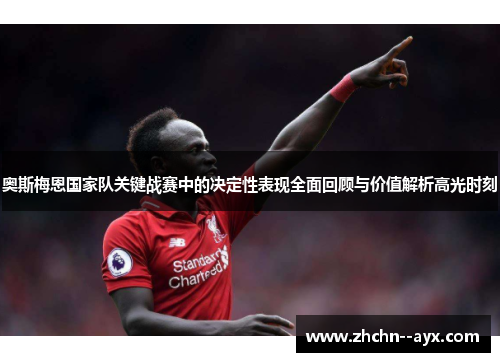 奥斯梅恩国家队关键战赛中的决定性表现全面回顾与价值解析高光时刻