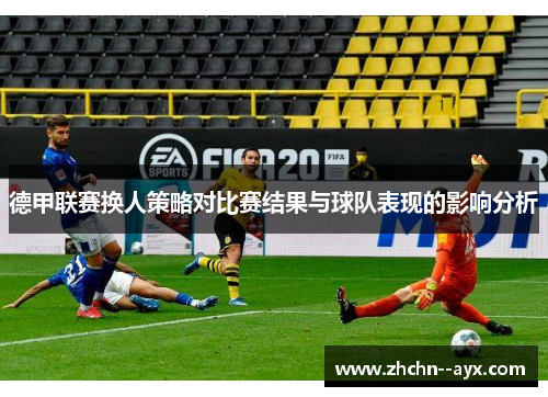 德甲联赛换人策略对比赛结果与球队表现的影响分析 德甲联赛换人策略对比赛结果与球队表现的影响分析