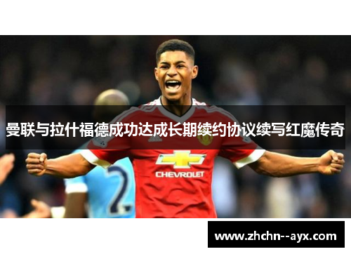 曼联与拉什福德成功达成长期续约协议续写红魔传奇 曼联与拉什福德成功达成长期续约协议续写红魔传奇