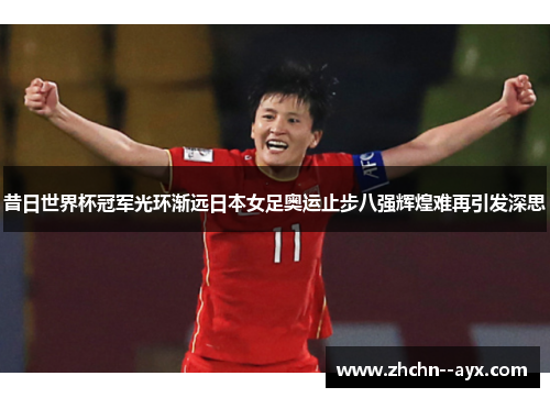 昔日世界杯冠军光环渐远日本女足奥运止步八强辉煌难再引发深思