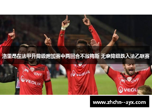洛里昂在法甲升降级附加赛中两回合不敌梅斯 无奈降级跌入法乙联赛 洛里昂在法甲升降级附加赛中两回合不敌梅斯 无奈降级跌入法乙联赛
