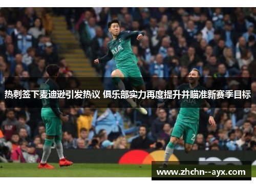 热刺签下麦迪逊引发热议 俱乐部实力再度提升并瞄准新赛季目标 热刺签下麦迪逊引发热议 俱乐部实力再度提升并瞄准新赛季目标