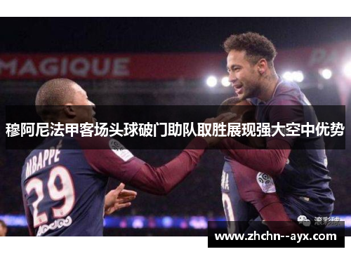 穆阿尼法甲客场头球破门助队取胜展现强大空中优势