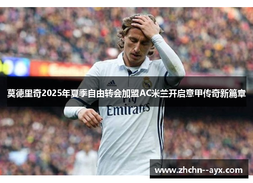莫德里奇2025年夏季自由转会加盟AC米兰开启意甲传奇新篇章 莫德里奇2025年夏季自由转会加盟AC米兰开启意甲传奇新篇章