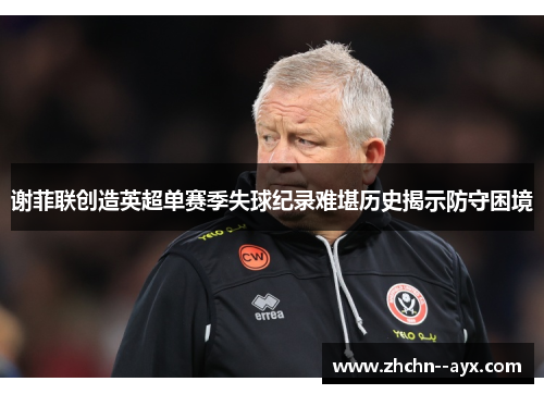 谢菲联创造英超单赛季失球纪录难堪历史揭示防守困境 谢菲联创造英超单赛季失球纪录难堪历史揭示防守困境