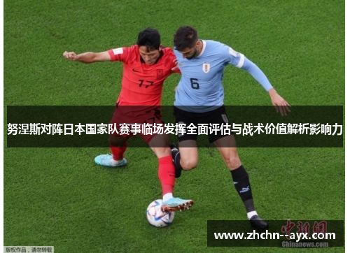 努涅斯对阵日本国家队赛事临场发挥全面评估与战术价值解析影响力