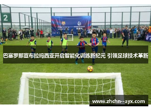巴塞罗那宣布拉玛西亚开启智能化训练新纪元 引领足球技术革新