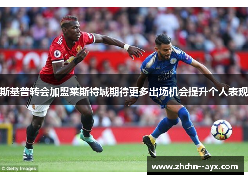 斯基普转会加盟莱斯特城期待更多出场机会提升个人表现