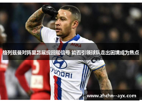 格列兹曼对阵里昂展现回暖信号 能否引领球队走出困境成为焦点