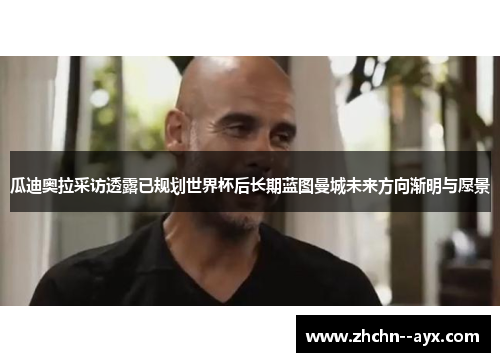 瓜迪奥拉采访透露已规划世界杯后长期蓝图曼城未来方向渐明与愿景