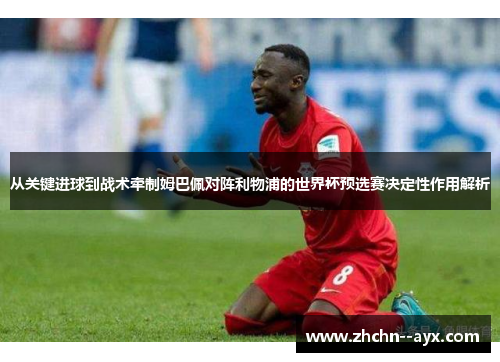 从关键进球到战术牵制姆巴佩对阵利物浦的世界杯预选赛决定性作用解析 从关键进球到战术牵制姆巴佩对阵利物浦的世界杯预选赛决定性作用解析