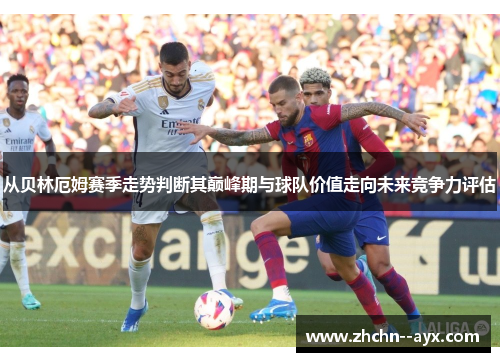 从贝林厄姆赛季走势判断其巅峰期与球队价值走向未来竞争力评估 从贝林厄姆赛季走势判断其巅峰期与球队价值走向未来竞争力评估
