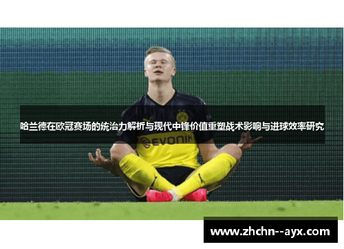 哈兰德在欧冠赛场的统治力解析与现代中锋价值重塑战术影响与进球效率研究 哈兰德在欧冠赛场的统治力解析与现代中锋价值重塑战术影响与进球效率研究