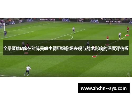 全景聚焦B席在对阵曼联中德甲级临场表现与战术影响的深度评估析 全景聚焦B席在对阵曼联中德甲级临场表现与战术影响的深度评估析