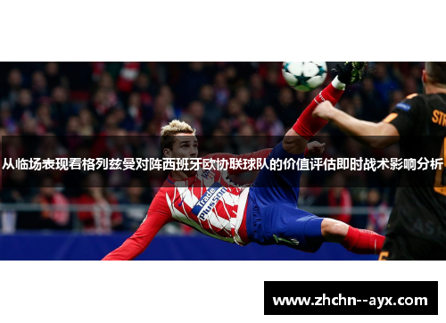 从临场表现看格列兹曼对阵西班牙欧协联球队的价值评估即时战术影响分析 从临场表现看格列兹曼对阵西班牙欧协联球队的价值评估即时战术影响分析