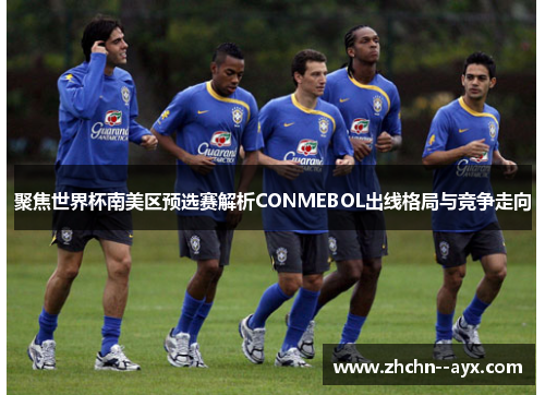 聚焦世界杯南美区预选赛解析CONMEBOL出线格局与竞争走向 聚焦世界杯南美区预选赛解析CONMEBOL出线格局与竞争走向