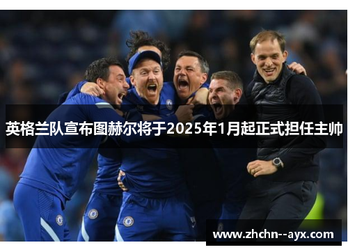 英格兰队宣布图赫尔将于2025年1月起正式担任主帅 英格兰队宣布图赫尔将于2025年1月起正式担任主帅